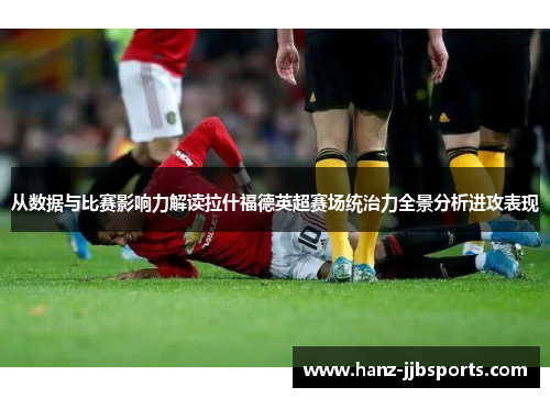 从数据与比赛影响力解读拉什福德英超赛场统治力全景分析进攻表现
