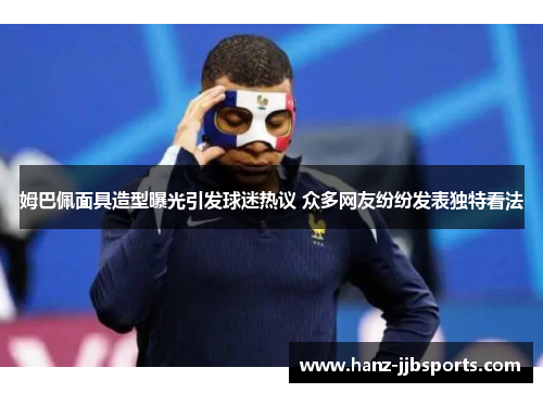 姆巴佩面具造型曝光引发球迷热议 众多网友纷纷发表独特看法