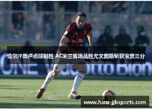 恰尔汗奥卢点球制胜 AC米兰客场战胜尤文图斯斩获宝贵三分