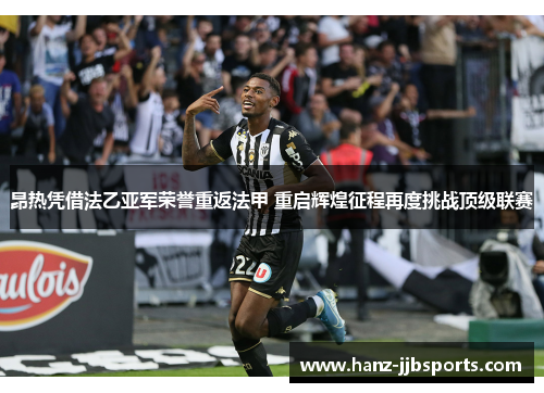昂热凭借法乙亚军荣誉重返法甲 重启辉煌征程再度挑战顶级联赛