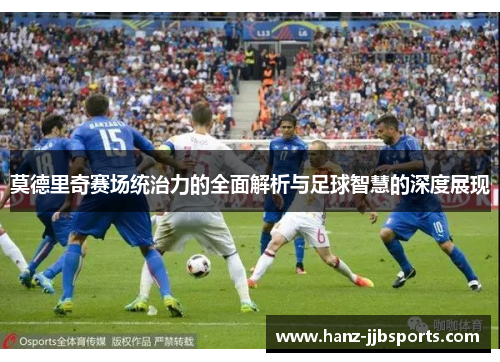 莫德里奇赛场统治力的全面解析与足球智慧的深度展现