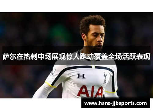 萨尔在热刺中场展现惊人跑动覆盖全场活跃表现