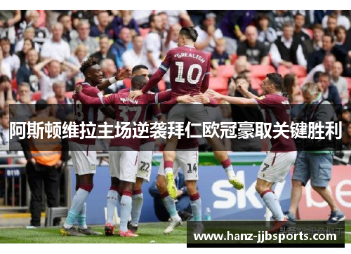 阿斯顿维拉主场逆袭拜仁欧冠豪取关键胜利