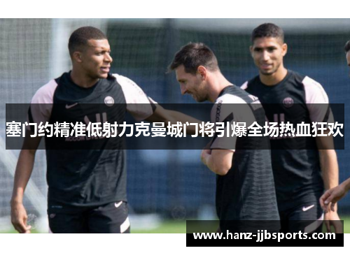 塞门约精准低射力克曼城门将引爆全场热血狂欢