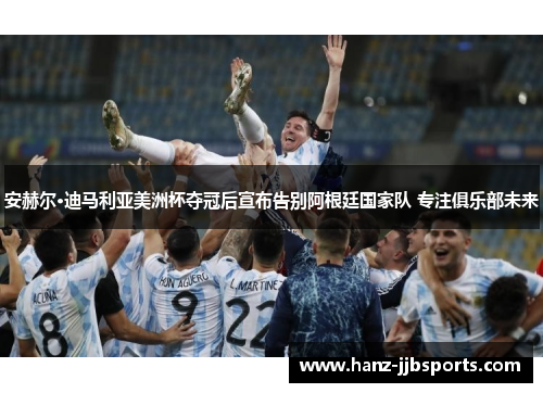 安赫尔·迪马利亚美洲杯夺冠后宣布告别阿根廷国家队 专注俱乐部未来