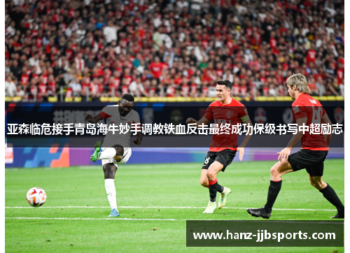 亚森临危接手青岛海牛妙手调教铁血反击最终成功保级书写中超励志