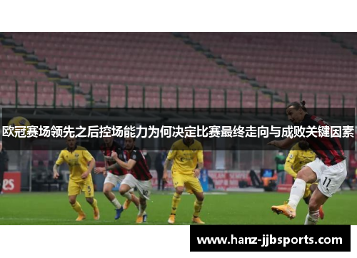 欧冠赛场领先之后控场能力为何决定比赛最终走向与成败关键因素 欧冠赛场领先之后控场能力为何决定比赛最终走向与成败关键因素