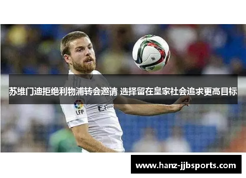 苏维门迪拒绝利物浦转会邀请 选择留在皇家社会追求更高目标 苏维门迪拒绝利物浦转会邀请 选择留在皇家社会追求更高目标