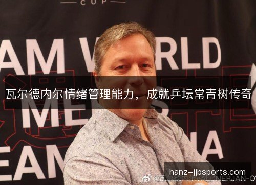 瓦尔德内尔情绪管理能力,成就乒坛常青树传奇 瓦尔德内尔情绪管理能力,成就乒坛常青树传奇