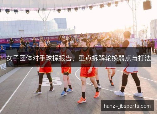 女子团体对手球探报告,重点拆解轮换弱点与打法 女子团体对手球探报告,重点拆解轮换弱点与打法