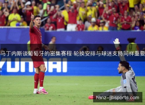马丁内斯谈葡萄牙的密集赛程 轮换安排与球迷支持同样重要 马丁内斯谈葡萄牙的密集赛程 轮换安排与球迷支持同样重要